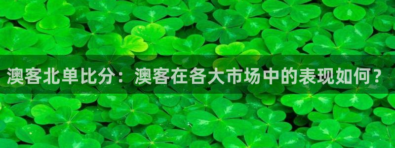 mg不朽情缘体育凯捷代理注册：澳客北单比分：澳客在各大市场中的表现如何？