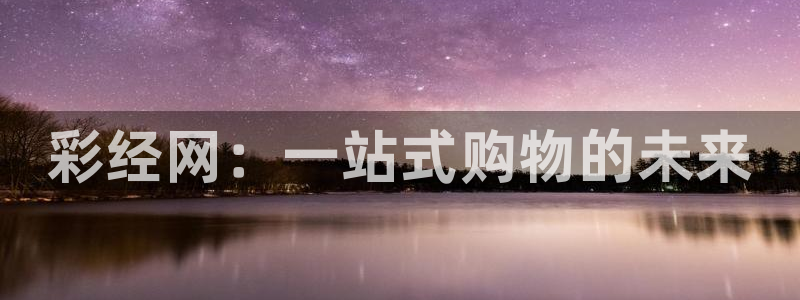 mg不朽情缘4注册：彩经网：一站式购物的未来